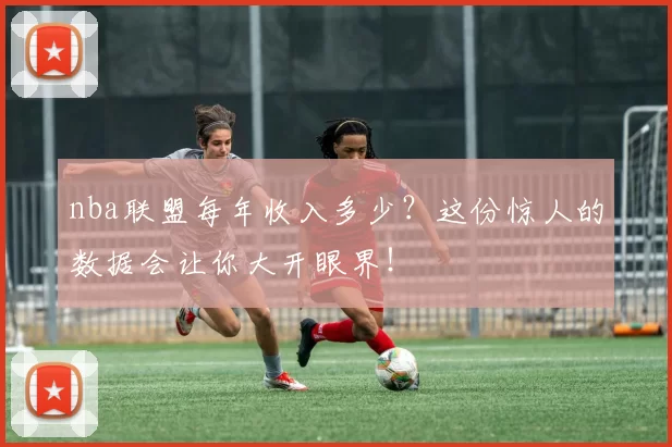 nba联盟每年收入多少?这份惊人的数据会让你大开眼界!