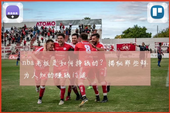 nba老板是如何挣钱的?揭秘那些鲜为人知的赚钱门道