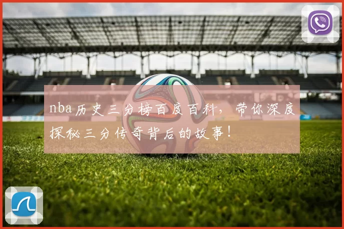 nba历史三分榜百度百科，带你深度探秘三分传奇背后的故事！