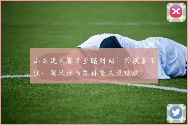 山东进入赛季至暗时刻！外援靠不住，陶汉林与陈林坚又没球权！