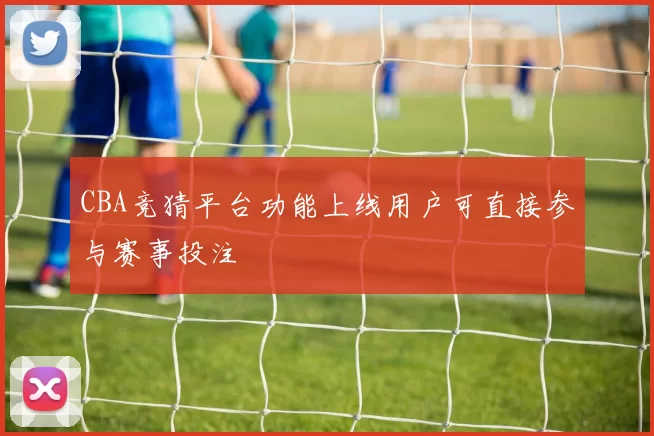 CBA竞猜平台功能上线用户可直接参与赛事投注