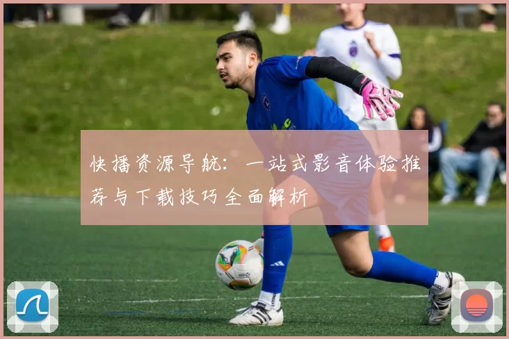 快播资源导航：一站式影音体验推荐与下载技巧全面解析