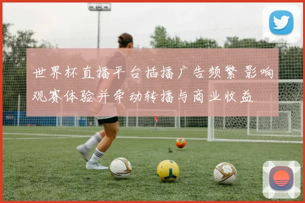 世界杯直播平台插播广告频繁 影响观赛体验并牵动转播与商业收益