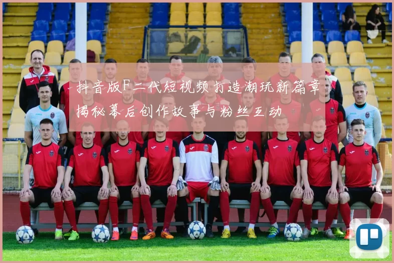 抖音版F二代短视频打造潮玩新篇章揭秘幕后创作故事与粉丝互动