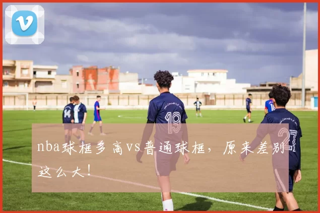 nba球框多高vs普通球框，原来差别这么大！