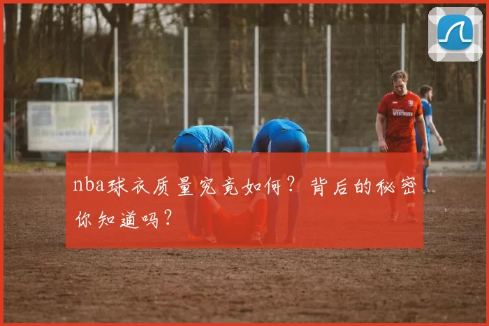 nba球衣质量究竟如何？背后的秘密你知道吗？