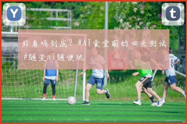 好看吗到底？#AI食堂前的回头测试 #随变ai随便玩