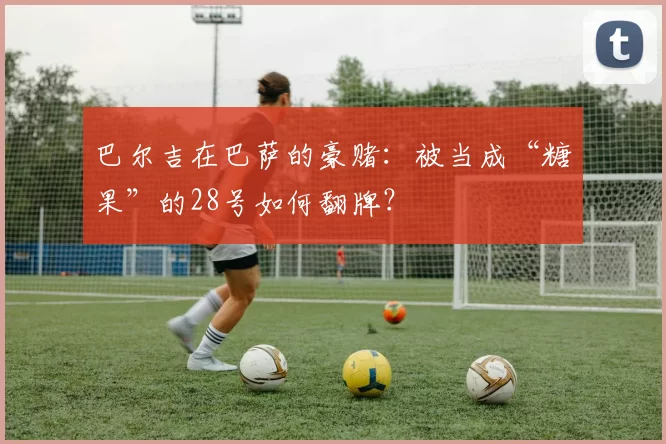 巴尔吉在巴萨的豪赌：被当成“糖果”的28号如何翻牌？