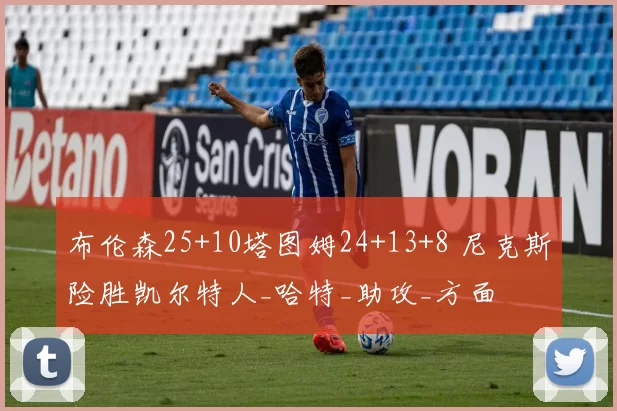 布伦森25+10塔图姆24+13+8 尼克斯险胜凯尔特人_哈特_助攻_方面