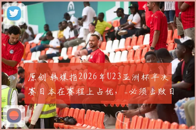 原创 韩媒指2026年U23亚洲杯半决赛日本在赛程上占优，_必须击败日本_