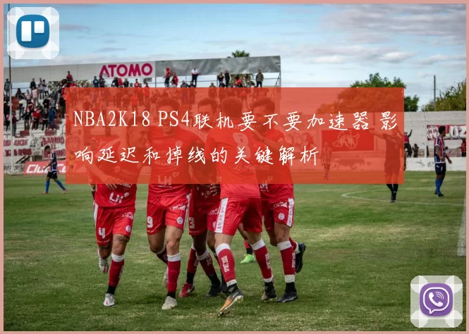 NBA2K18 PS4联机要不要加速器 影响延迟和掉线的关键解析