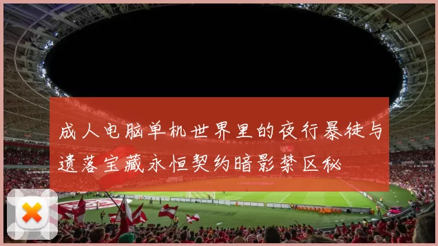 成人电脑单机世界里的夜行暴徒与遗落宝藏永恒契约暗影禁区秘