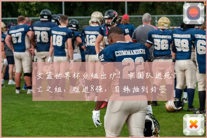 女篮世界杯分组出炉！中国队进死亡之组，难进8强，日韩抽到好签