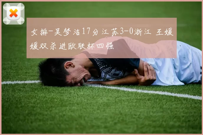 女排-吴梦洁17分江苏3-0浙江 王媛媛双杀进欧联杯四强