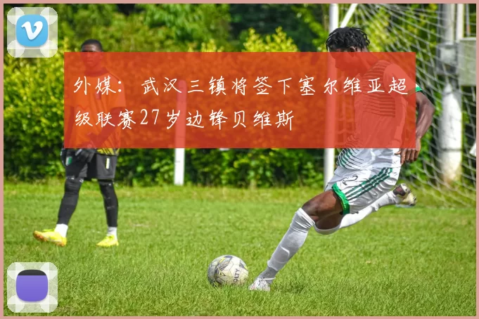 外媒：武汉三镇将签下塞尔维亚超级联赛27岁边锋贝维斯