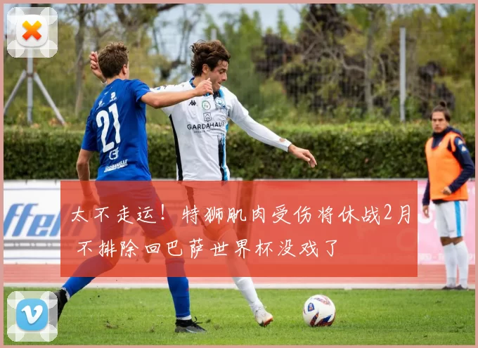 太不走运！特狮肌肉受伤将休战2月 不排除回巴萨世界杯没戏了