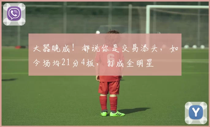 大器晚成！都说你是交易添头，如今场均21分4板，打成全明星