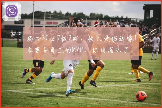 场均30分7板2断，快到受伤边缘！本赛季真正的MVP，你该离队了