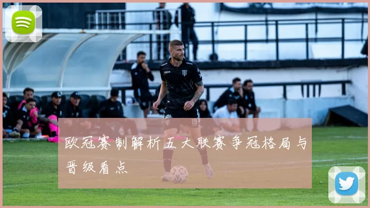 欧冠赛制解析五大联赛争冠格局与晋级看点