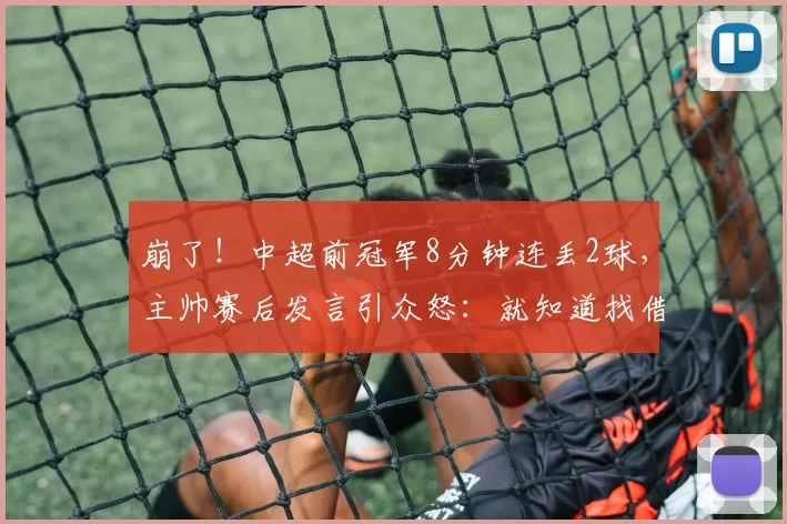 崩了！中超前冠军8分钟连丢2球，主帅赛后发言引众怒：就知道找借口！_莫拉_防守_比赛