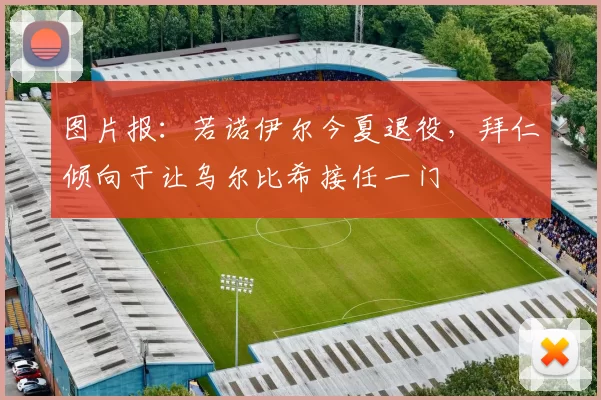 图片报：若诺伊尔今夏退役，拜仁倾向于让乌尔比希接任一门