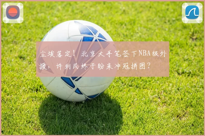 尘埃落定！北京大手笔签下NBA级外援，许利民终于盼来冲冠拼图？