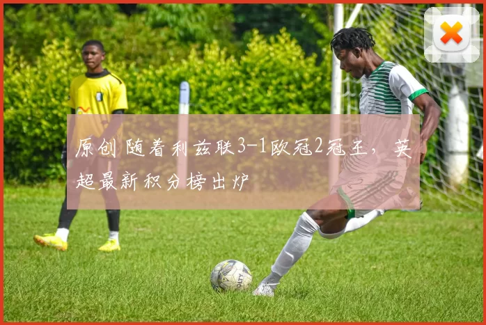 原创 随着利兹联3-1欧冠2冠王，英超最新积分榜出炉