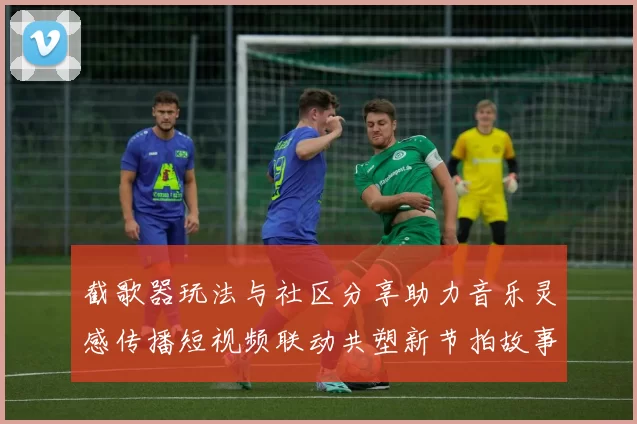 截歌器玩法与社区分享助力音乐灵感传播短视频联动共塑新节拍故事