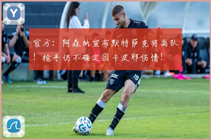 官方：阿森纳宣布默特萨克将离队！枪手仍不确定因卡皮耶伤情！