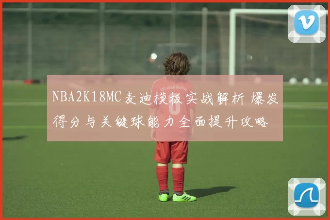NBA2K18MC麦迪模板实战解析 爆发得分与关键球能力全面提升攻略