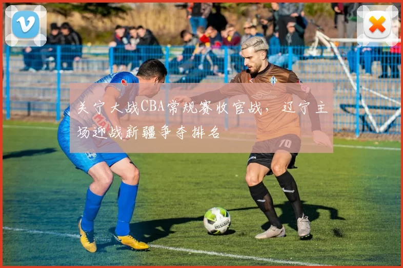 关宁大战CBA常规赛收官战，辽宁主场迎战新疆争夺排名