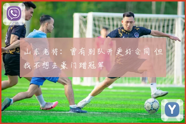 山东老将：曾有别队开更好合同 但我不想去豪门蹭冠军