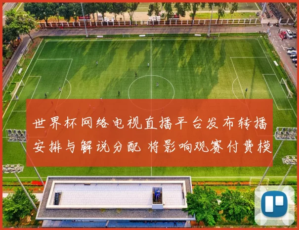 世界杯网络电视直播平台发布转播安排与解说分配 将影响观赛付费模式