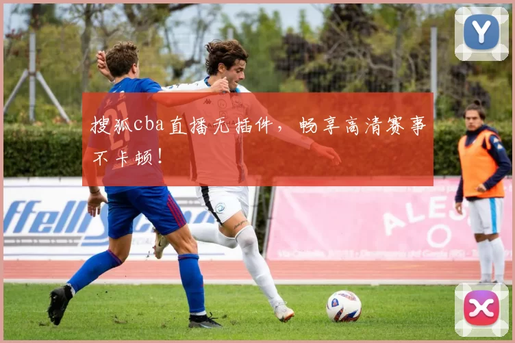 搜狐cba直播无插件，畅享高清赛事不卡顿！