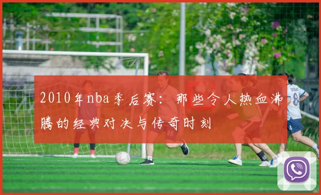 2010年nba季后赛：那些令人热血沸腾的经典对决与传奇时刻