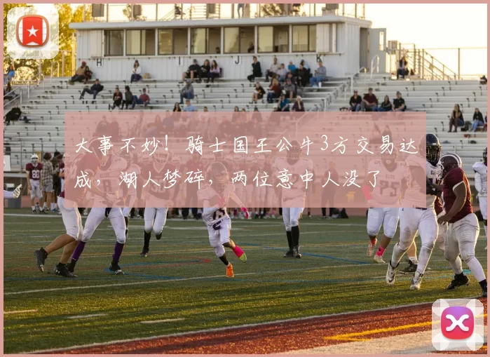 大事不妙！骑士国王公牛3方交易达成，湖人梦碎，两位意中人没了