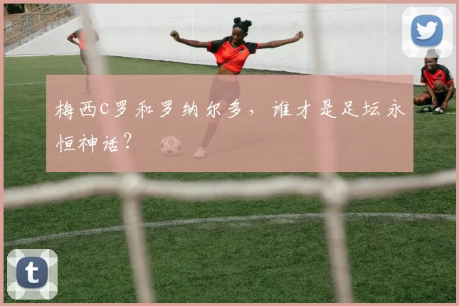 梅西c罗和罗纳尔多，谁才是足坛永恒神话？