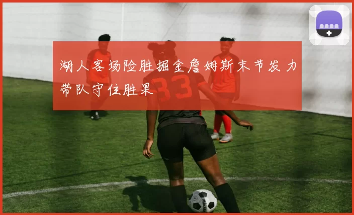 湖人客场险胜掘金詹姆斯末节发力带队守住胜果