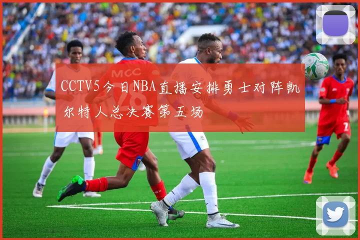 CCTV5今日NBA直播安排勇士对阵凯尔特人总决赛第五场