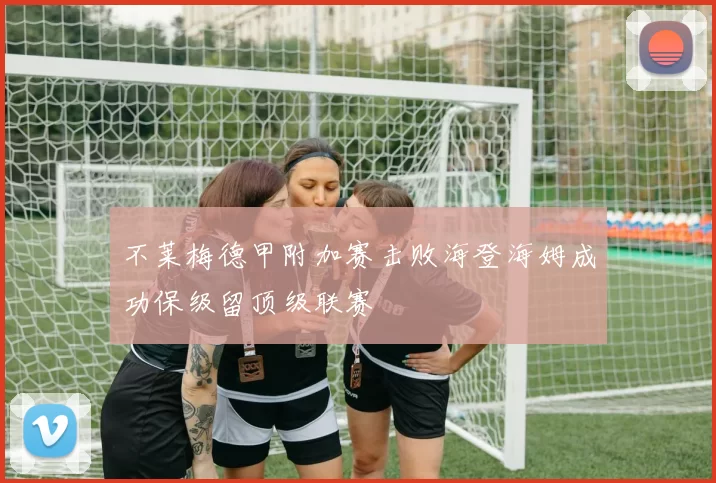 不莱梅德甲附加赛击败海登海姆成功保级留顶级联赛