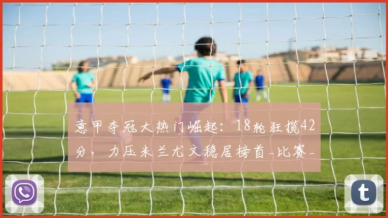 意甲夺冠大热门崛起：18轮狂揽42分，力压米兰尤文稳居榜首_比赛_苏契奇_联赛
