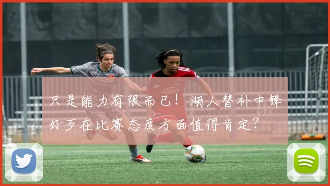 只是能力有限而已！湖人替补中锋好歹在比赛态度方面值得肯定？