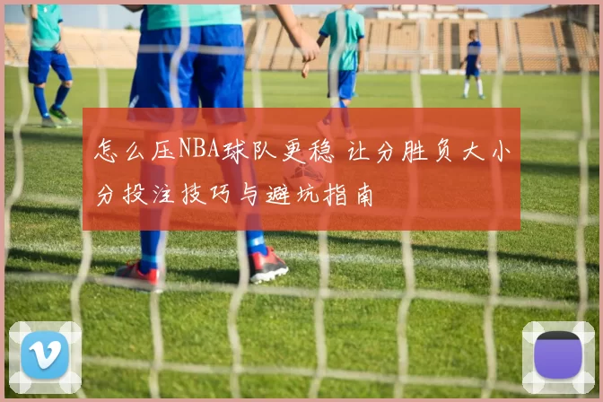 怎么压NBA球队更稳 让分胜负大小分投注技巧与避坑指南