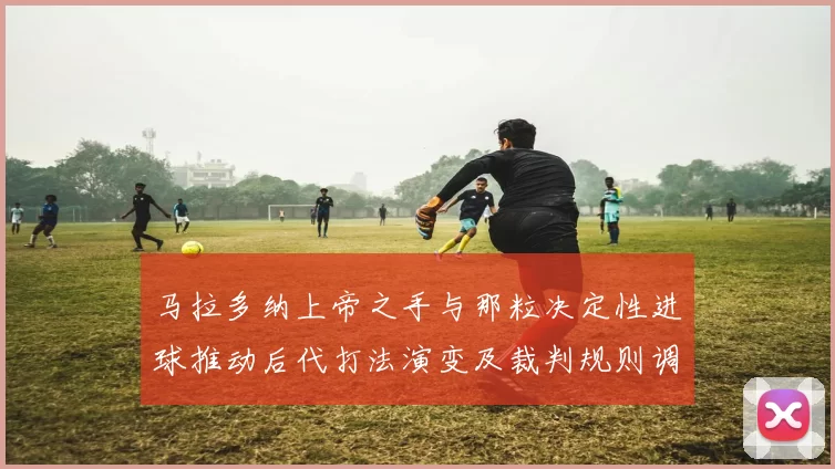 马拉多纳上帝之手与那粒决定性进球推动后代打法演变及裁判规则调整