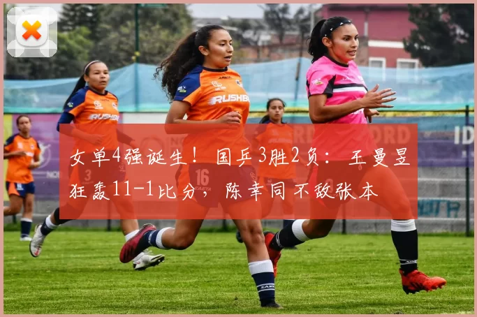 女单4强诞生！国乒3胜2负：王曼昱狂轰11-1比分，陈幸同不敌张本