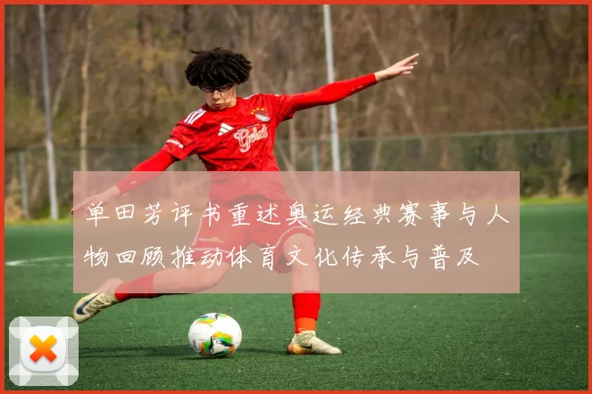 单田芳评书重述奥运经典赛事与人物回顾推动体育文化传承与普及