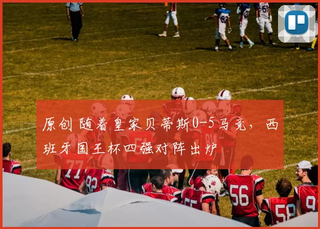 原创 随着皇家贝蒂斯0-5马竞，西班牙国王杯四强对阵出炉