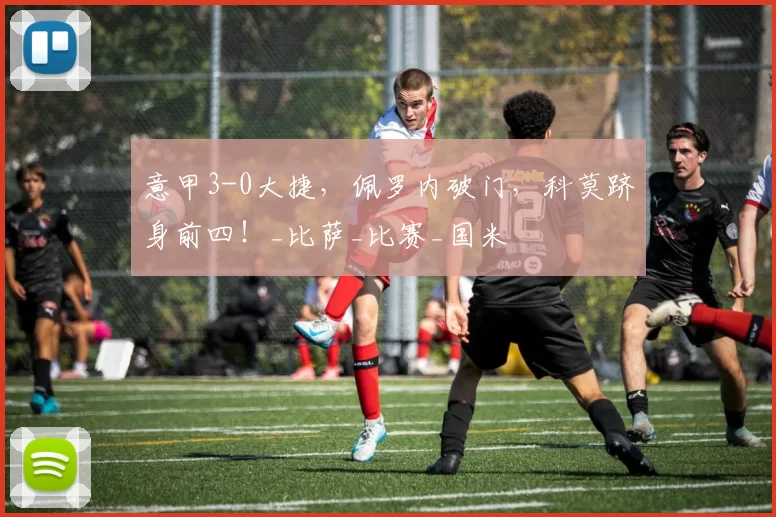 意甲3-0大捷，佩罗内破门，科莫跻身前四！_比萨_比赛_国米