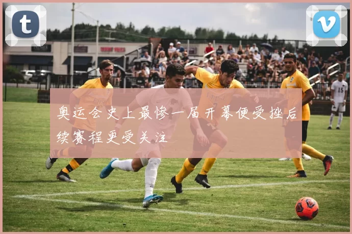 奥运会史上最惨一届开幕便受挫后续赛程更受关注