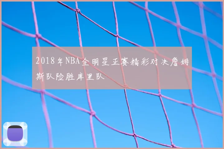 2018年NBA全明星正赛精彩对决詹姆斯队险胜库里队